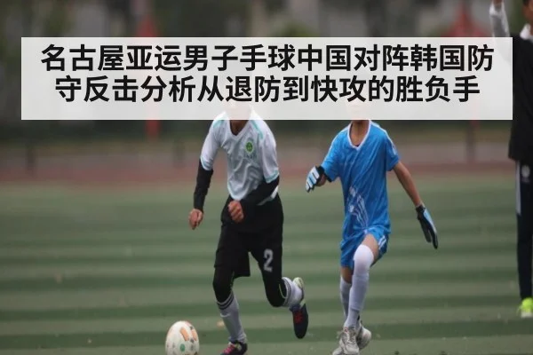 名古屋亚运男子手球中国对阵韩国防守反击分析从退防到快攻的胜负手