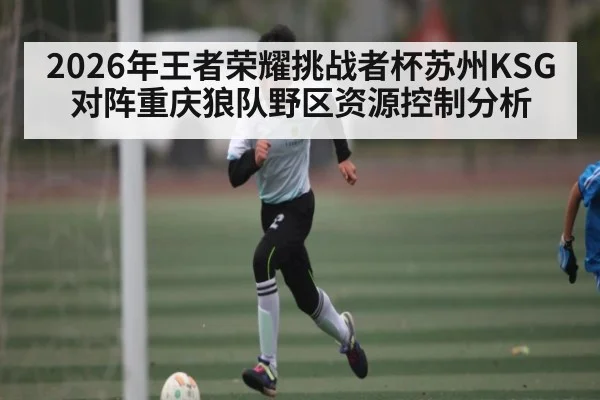 2026年王者荣耀挑战者杯苏州KSG对阵重庆狼队野区资源控制分析
