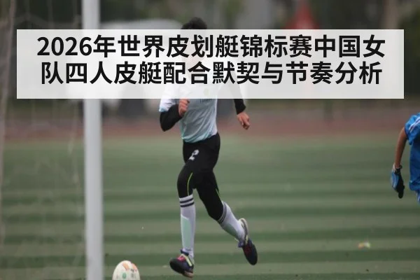 2026年世界皮划艇锦标赛中国女队四人皮艇配合默契与节奏分析
