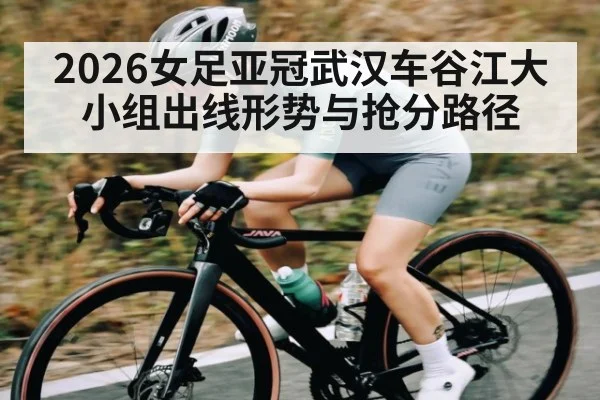 2026女足亚冠武汉车谷江大小组出线形势与抢分路径