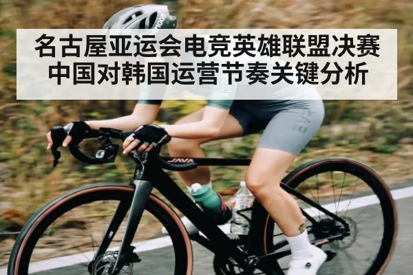 名古屋亚运会电竞英雄联盟决赛中国对韩国运营节奏关键分析