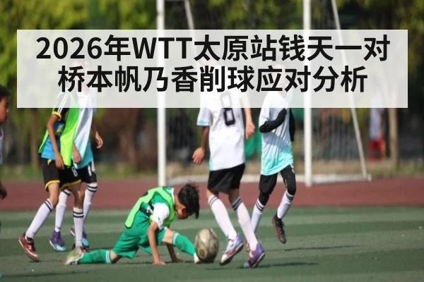 2026年WTT太原站钱天一对桥本帆乃香削球应对分析