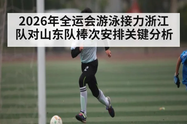 2026年全运会游泳接力浙江队对山东队棒次安排关键分析